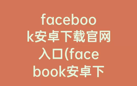 facebook安卓下载官网入口(facebook安卓下载中文版)