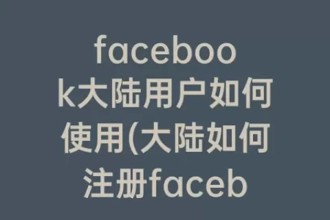 facebook大陆用户如何使用(大陆如何注册facebook)