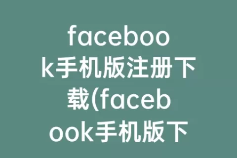 facebook手机版注册下载(facebook手机版下载中文)