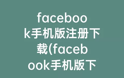 facebook手机版注册下载(facebook手机版下载中文)