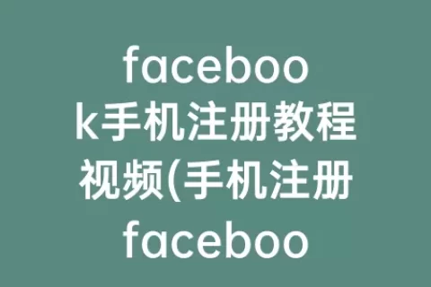 facebook手机注册教程视频(手机注册facebook账号)