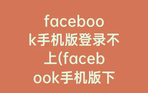 facebook手机版登录不上(facebook手机版下载中文)