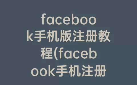 facebook手机版注册教程(facebook手机注册教程英文)