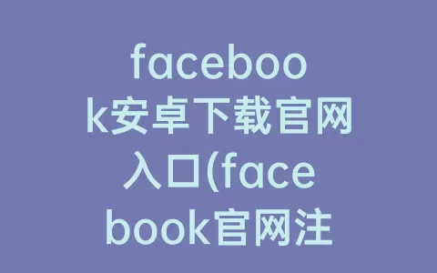 facebook安卓下载官网入口(facebook官网注册)