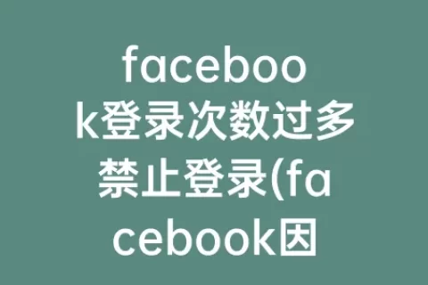 facebook登录次数过多禁止登录(facebook因登录次数过多禁止登录此帐户)