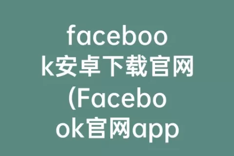 facebook安卓下载官网(Facebook官网app下载安卓)