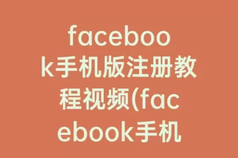 facebook手机版注册教程视频(facebook手机怎么注册)