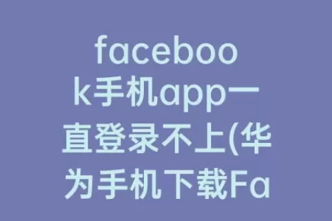 facebook手机app一直登录不上(华为手机下载Facebook APP)