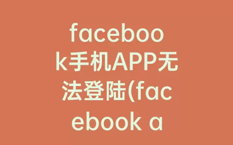 facebook手机APP无法登陆(facebook app无法登陆)