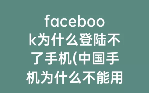 facebook为什么登陆不了手机(中国手机为什么不能用facebook)