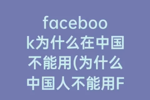 facebook为什么在中国不能用(为什么中国人不能用Facebook)
