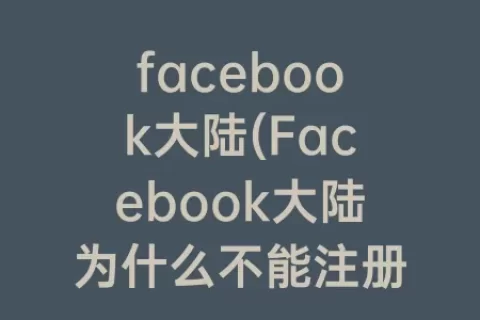 facebook大陆(Facebook大陆为什么不能注册)
