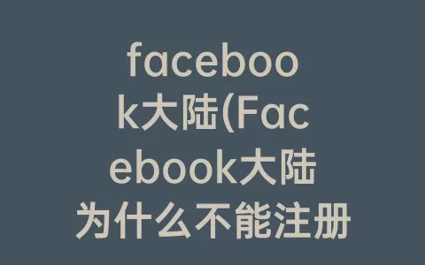 facebook大陆(Facebook大陆为什么不能注册)