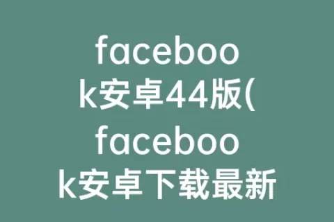 facebook安卓44版(facebook安卓下载最新版2023)