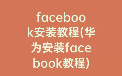 facebook安装教程(华为安装facebook教程)