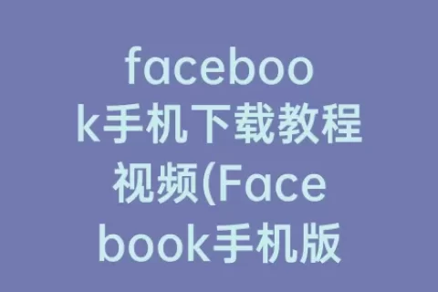 facebook手机下载教程视频(Facebook手机版注册教程)