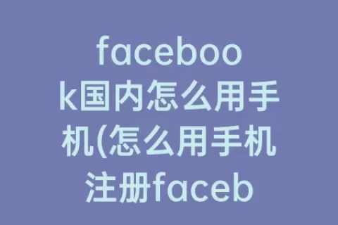 facebook国内怎么用手机(怎么用手机注册facebook账号)