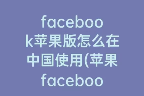 facebook苹果版怎么在中国使用(苹果facebook怎么用不了)