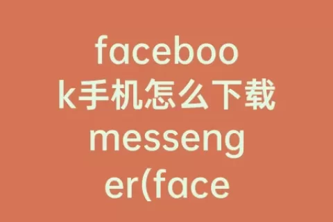 facebook手机怎么下载messenger(facebook官方网下载手机版)