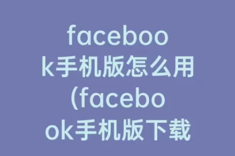 facebook手机版怎么用(facebook手机版下载中文)
