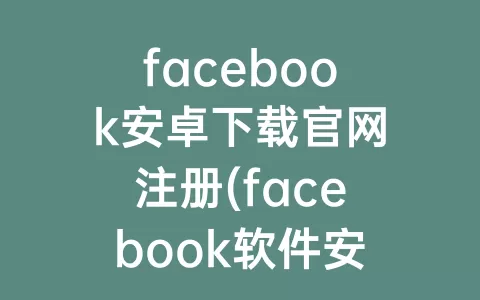facebook安卓下载官网注册(facebook软件安卓下载)