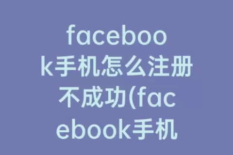 facebook手机怎么注册不成功(facebook手机安卓下载)