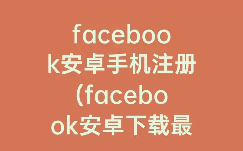 facebook安卓手机注册(facebook安卓下载最新版2023)