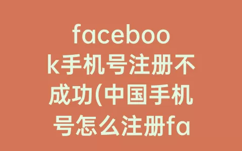 facebook手机号注册不成功(中国手机号怎么注册facebook)