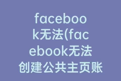 facebook无法(facebook无法创建公共主页账号)