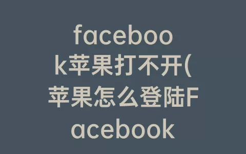facebook苹果打不开(苹果怎么登陆Facebook)