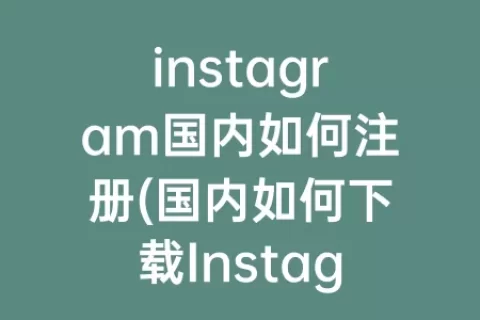 instagram国内如何注册(国内如何下载Instagram)