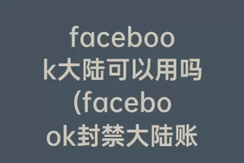 facebook大陆可以用吗(facebook封禁大陆账号)