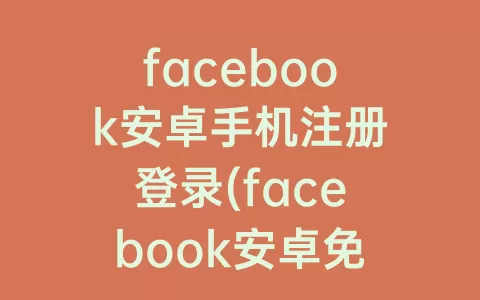 facebook安卓手机注册登录(facebook安卓免费版)