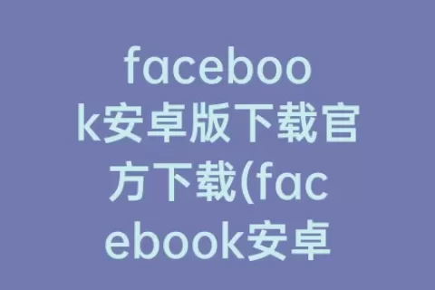 facebook安卓版下载官方下载(facebook安卓下载最新版2023)