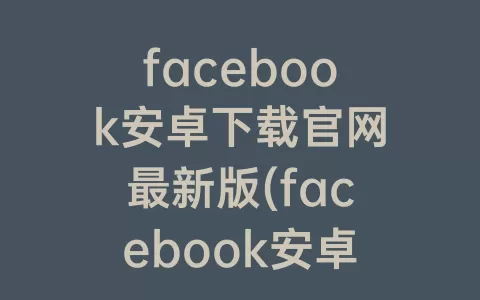facebook安卓下载官网最新版(facebook安卓免费版)