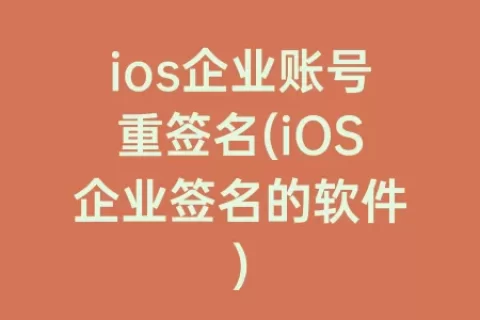 ios企业账号重签名(iOS企业签名的软件)