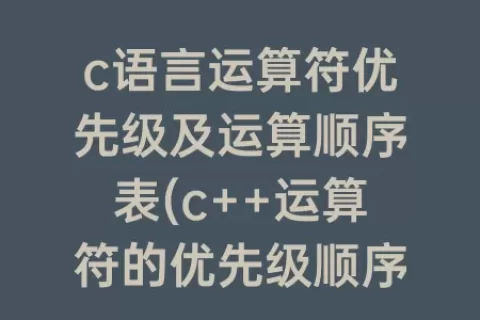 c语言运算符优先级及运算顺序表(c++运算符的优先级顺序表)