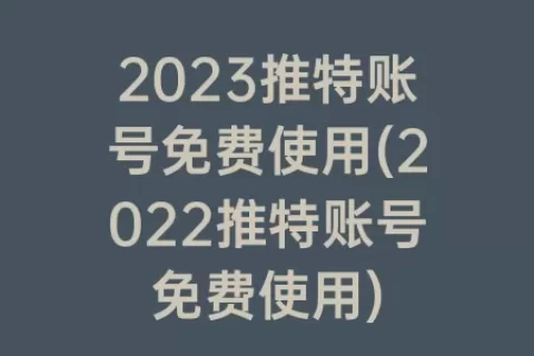 2023推特账号免费使用(2023推特账号免费使用)
