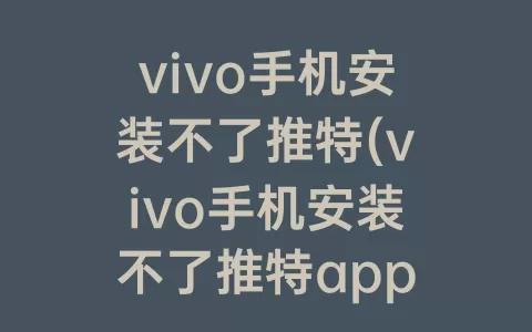 vivo手机安装不了推特(vivo手机安装不了推特app)