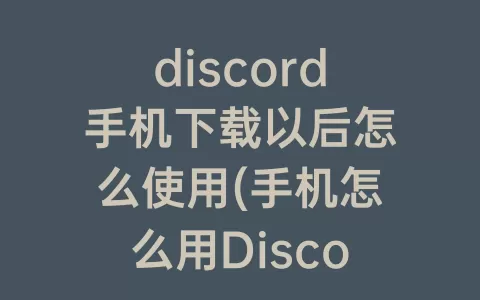 discord手机下载以后怎么使用(手机怎么用Discord)