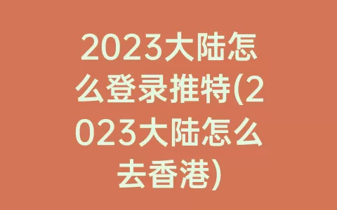 2023大陆怎么登录推特(2023大陆怎么去香港)