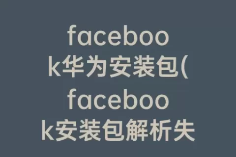 facebook华为安装包(facebook安装包解析失败)