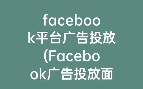 facebook平台广告投放(Facebook广告投放面试)