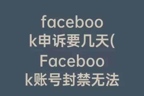 facebook申诉要几天(Facebook账号封禁无法申诉)