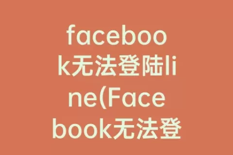 facebook无法登陆line(Facebook无法登陆怎么办)
