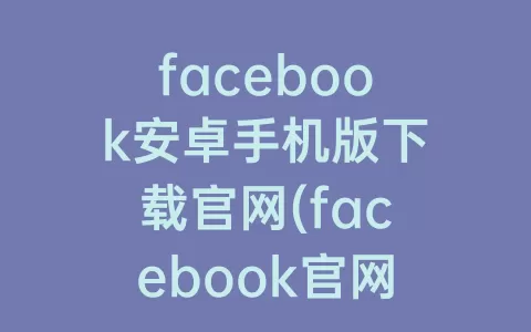 facebook安卓手机版下载官网(facebook官网)