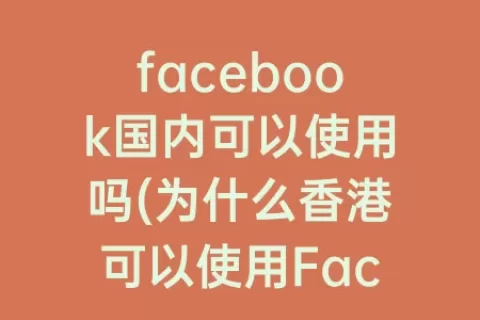 facebook国内可以使用吗(为什么香港可以使用Facebook)