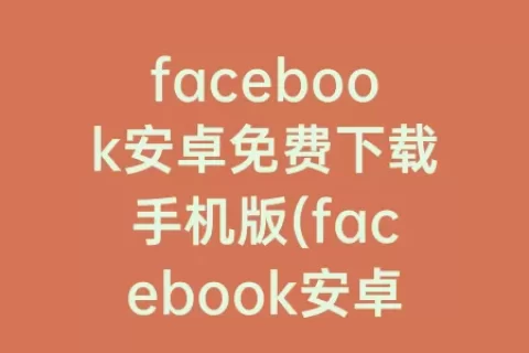 facebook安卓免费下载手机版(facebook安卓版免费下载)