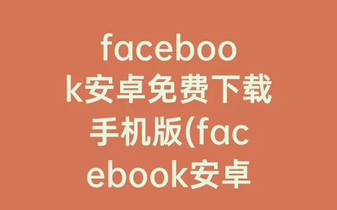 facebook安卓免费下载手机版(facebook安卓版免费下载)