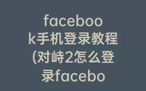 facebook手机登录教程(对峙2怎么登录facebook教程)